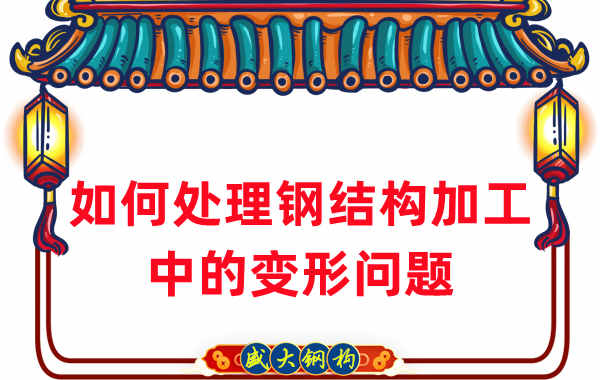 山西鋼結(jié)構(gòu)廠家如何處理鋼結(jié)構(gòu)加工中的變形問(wèn)題