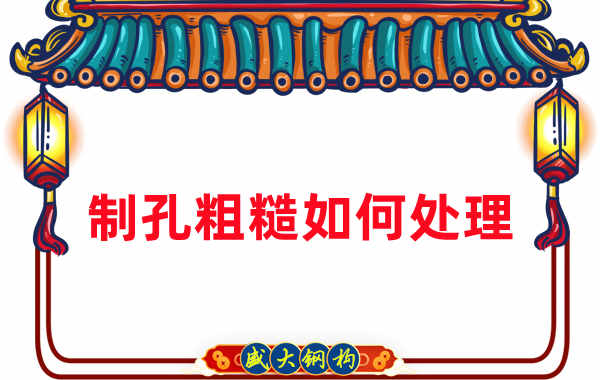 鋼結構廠家:鋼結構工程建造中構件制孔粗糙怎么辦
